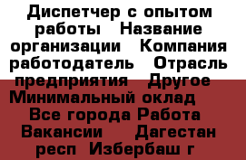 Диспетчер с опытом работы › Название организации ­ Компания-работодатель › Отрасль предприятия ­ Другое › Минимальный оклад ­ 1 - Все города Работа » Вакансии   . Дагестан респ.,Избербаш г.